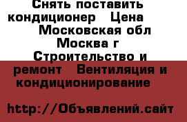 Снять,поставить  кондиционер › Цена ­ 2 500 - Московская обл., Москва г. Строительство и ремонт » Вентиляция и кондиционирование   